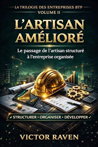 L’Artisan Amélioré: Le passage du professionnel organisé au dirigeant structuré (Trilogie pour les entreprises du BTP t. 2)