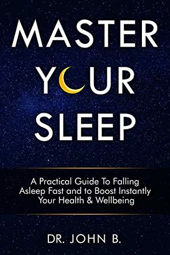 Master Your Sleep: A Practical Guide to Falling asleep Fast and to Boost Instantly your Health & Wellbeing by Dr. John B., Dr. Jun A.