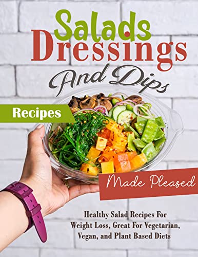 Salads, Dressings And Dips Recipes Made Pleased: Healthy Salad Recipes For Weight Loss, Great For Vegetarian, Vegan, and Plant Based Diets