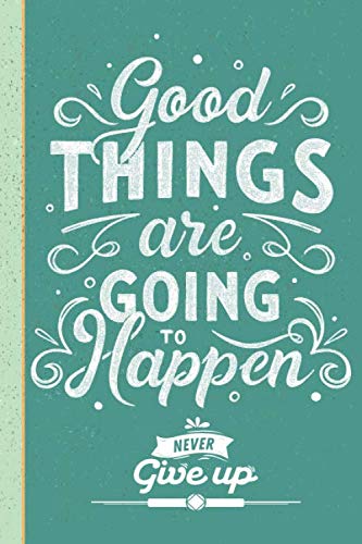 Good Things Are Going To Happen Never Give Up - Inspirational Journal Notebook to Write In For Women (100 Quotes Inside)