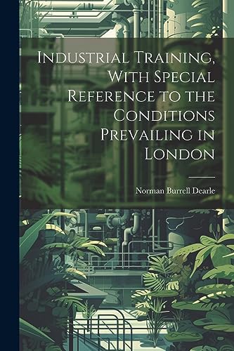 Industrial Training, With Special Reference to the Conditions Prevailing in London