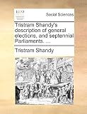 Tristram Shandy's Description of General Elections, and Septennial Parliaments. ...