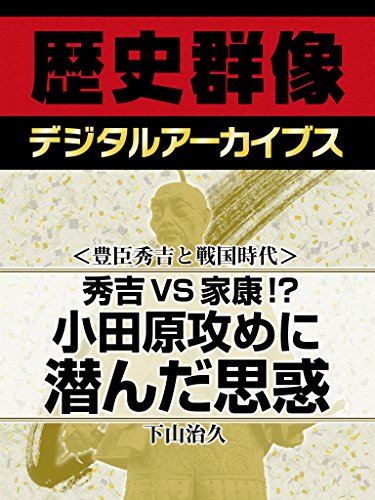 <豊臣秀吉と戦国時代>秀吉VS家康!? 小田原攻めに潜んだ思惑 (歴史群像デジタルアーカイブス)