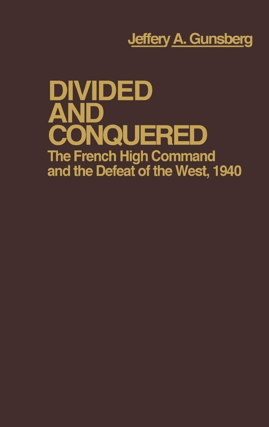Jeffery A. GunsburgDivided and Conquered: The French High Command and the Defeat of the West, 1940
