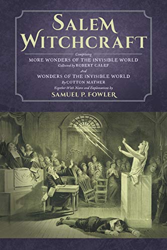 Salem Witchcraft: Comprising More Wonders of the Invisible World. Collected by Robert Calef; And Wonders of the Invisible World, By Cotton Mather; ... Notes and Explanations by Samuel P. Fowler
