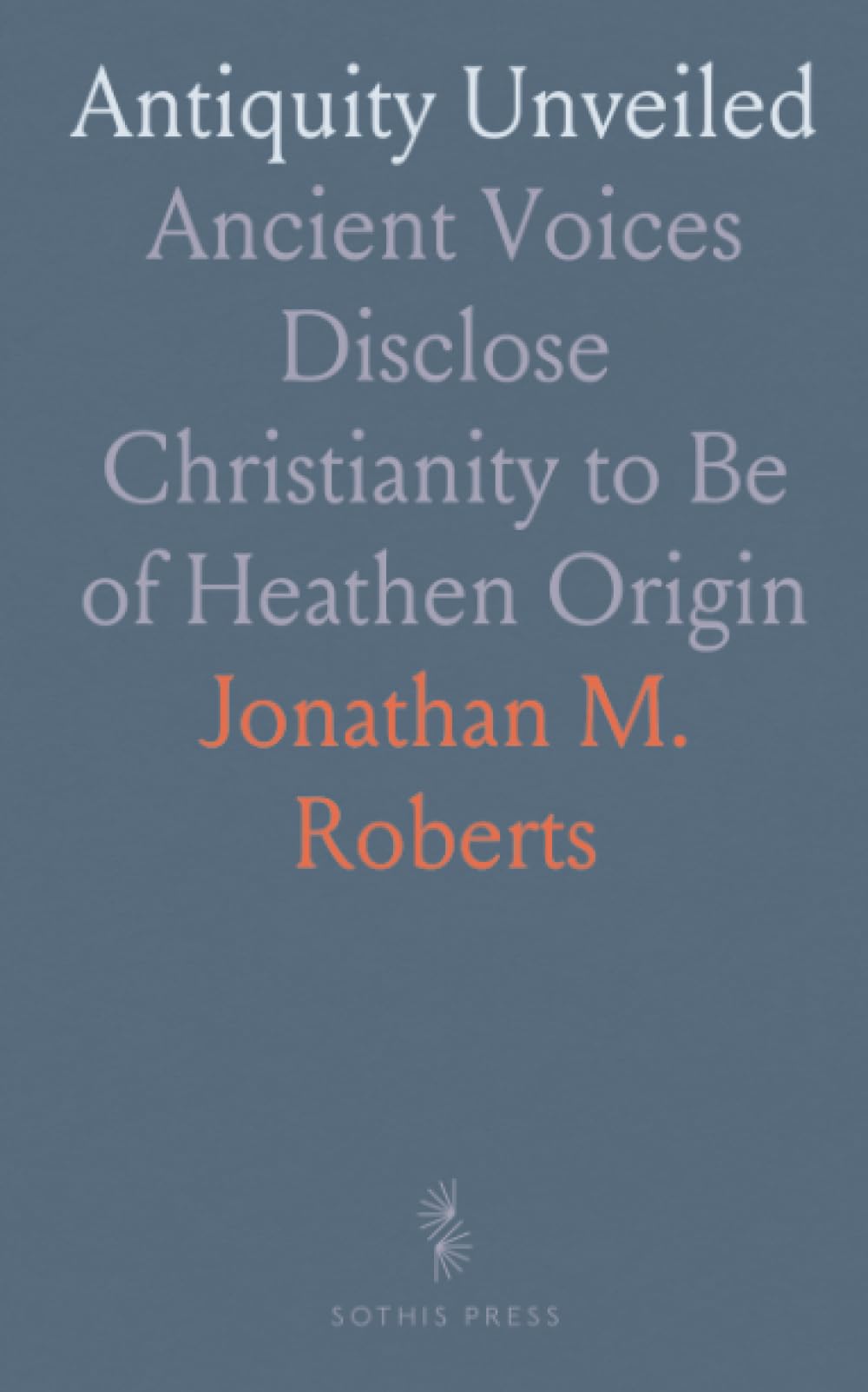Antiquity Unveiled: Ancient Voices Disclose Christianity to Be of Heathen Origin
