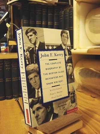 John F. Kerry: The Complete Biography By The Boston Globe Reporters Who Know Him Best