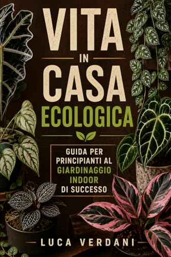 Vita in casa ecologica: Guida per principianti al giardinaggio indoor di successo