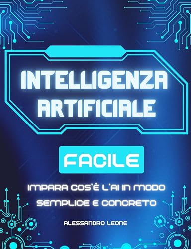 INTELLIGENZA ARTIFICIALE FACILE: Impara cos’è l’AI in modo semplice e concreto, diventa padrone della tua alleata quotidiana senza spendere tempo o soldi inutilmente