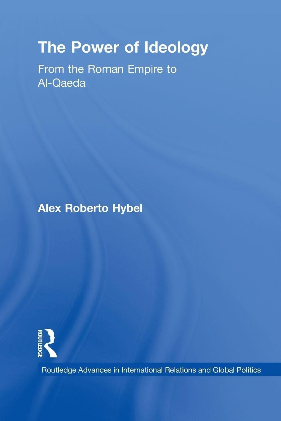 The Power of Ideology: From the Roman Empire to Al-Qaeda (Routledge Advances in International Relations and Global Politics)