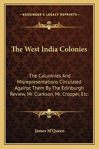 The West India Colonies: The Calumnies And Misrepresentations Circulated Against Them By The Edinburgh Review, Mr. Clarkson, Mr. Cropper, Etc.