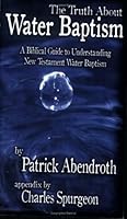 The Truth About Water Baptism: A Biblical Guide to Understanding New Testament Water Baptism 0976080400 Book Cover