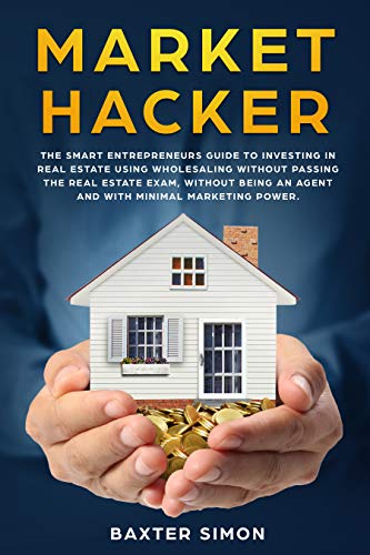 Market Hacker The Smart Entrepreneurs Guide To Investing In Real Estate Wholesaling Without Passing The Real Estate Exam Without Being An Agent And With Minimal Marketing Power English Edition Ebook Simon Baxter