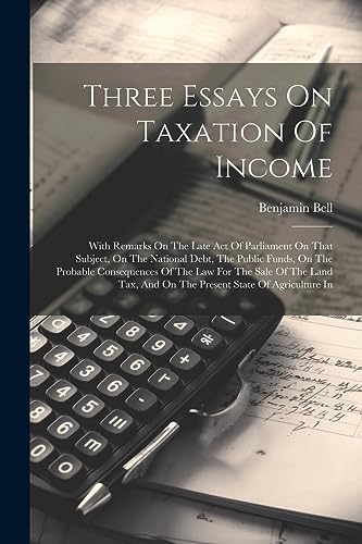 Three Essays On Taxation Of Income: With Remarks On The Late Act Of Parliament On That Subject, On The National Debt, The Public Funds, On The ... And On The Present State Of Agriculture In