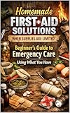 Homemade First Aid Solutions When Supplies Are Limited: Beginner’s Guide to Emergency Care Using What You Have (English Edition)