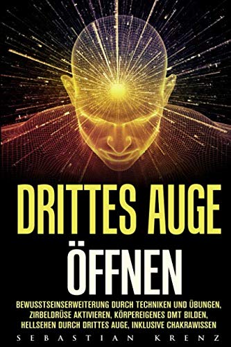 Drittes Auge öffnen: Bewusstseinserweiterung durch Techniken und Übungen, Zirbeldrüse aktivieren, körpereigenes DMT bilden, Hellsehen durch drittes Auge, inklusive Chakrawissen