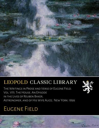 The Writings in Prose and Verse of Eugene Field. Vol. VIII; The House. An Episode in the Lives of...