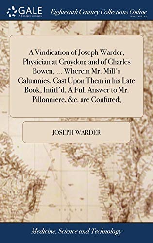 A Vindication of Joseph Warder, Physician at Croydon; and of Charles Bowen, ... Wherein Mr. Mill's Calumnies, Cast Upon Them in his Late Book, ... Answer to Mr. Pillonniere, &c. are Confuted;