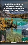 BACKPACKING IN SOUTHWESTERN BRITISH COLUMBIA TRAVEL GUIDE 2025 (TRAVEL ACROSS THE GLOBAL DESTINATION GUIDE SERIES Book 13)