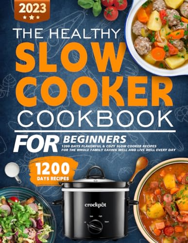 The Healthy Slow Cooker Cookbook for Beginners 2023: 1200 Days Flavorful & Cozy Slow Cooker Recipes for the Whole Family Eating Well and Living Well Every Day