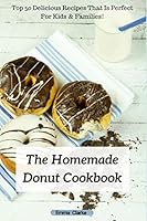 The Homemade Donut Cookbook: Top 50 Delicious Recipes That Is Perfect For Kids & Families! (Easy Meal) 1980697485 Book Cover