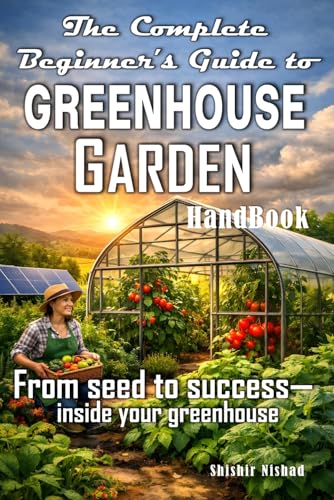 The Complete Beginner’s Guide to Greenhouse Garden Handbook: DIY Greenhouse