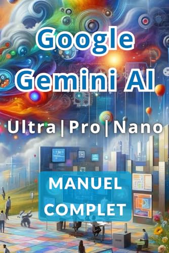 Manuel complet de Google Gemini AI Ultra, Pro et Nano: Découvrez les secrets pour travailler moins et gagner plus grâce à l'intelligence artificielle (French Edition)