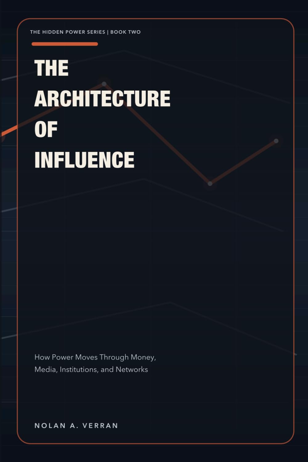 The Architecture Of Influence: How Power Moves Through Money, Media, Institutions, and Networks (The Hidden Power Series)