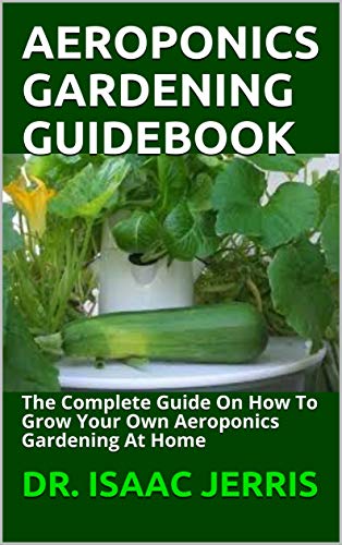 AEROPONICS GARDENING GUIDEBOOK: The Complete Guide On How To Grow Your Own Aeroponics