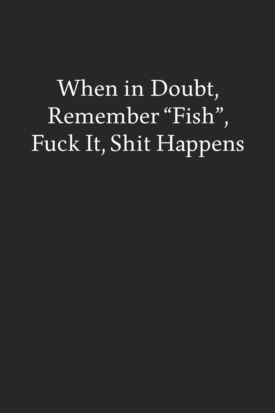 When in Doubt, Remember "Fish", Fuck It, Shit Happens: Blank Funny Lined Journal - Black Sarcastic Notebook