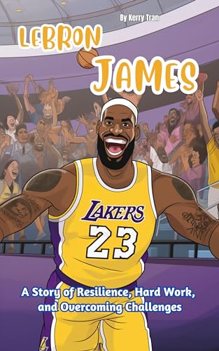LeBron James: A Story of Resilience, Hard Work, and Overcoming Challenges: Illustrated biography book for kids (Sports biographies for kids)