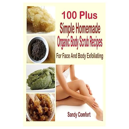 100 Plus Simple Homemade Organic Body Scrub Recipes: For Face And Body Exfoliating