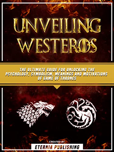 Unveiling Westeros: The Ultimate Guide For Unlocking The Psychology, Symbolism, Meanings And Motivations Of Game Of Thrones (English Edition)