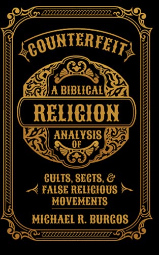 Counterfeit Religion: A Biblical Analysis of Select Cults, Sects, and False Religious Movements