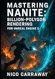 MASTERING NANITE: BILLION-POLYGON RENDERING FOR UNREAL ENGINE 5: Create film-quality assets with virtualized geometry, automatic LOD, and optimized performance