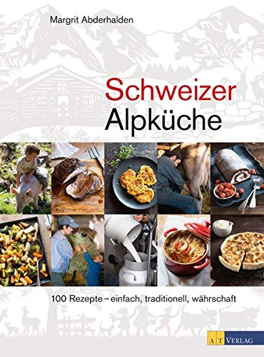 Schweizer Alpküche: 100 Rezepte – einfach, traditionell, währschaft Schweizer Alpküche: 100 Rezepte – einfach, traditionell, währschaft