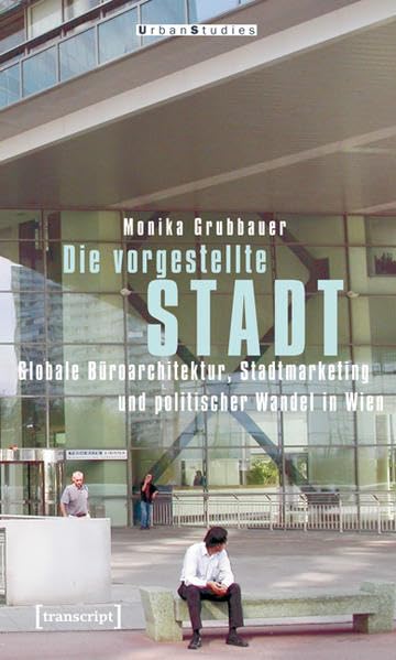 Die vorgestellte Stadt: Globale Büroarchitektur, Stadtmarketing und politischer Wandel in Wien      Paperback – March 1, 2011