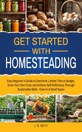 Get Started with Homesteading: Easy Beginner’s Guide to Overcome Limited Time or Budget, Grow Your Own Food, and Achieve Self-Sufficiency Through Sustainable Skills - Even In A Small Space
