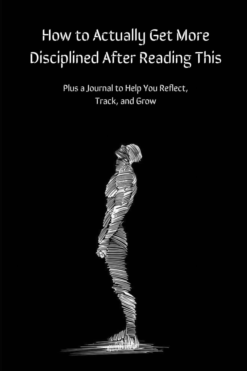 How to Actually Get More Disciplined After Reading This: Plus a Journal to Help You Reflect, Track, and Grow