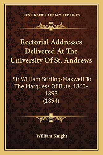 Rectorial Addresses Delivered At The University Of St. Andrews: Sir William Stirling-Maxwell To The Marquess Of Bute, 1863-1893 (1894)