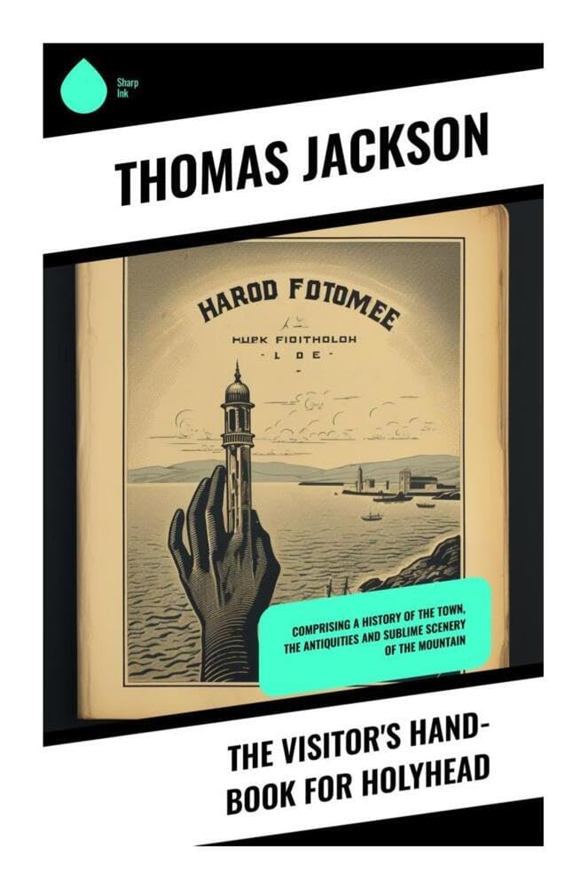 The Visitor's Hand-Book for Holyhead: Comprising a History of the Town, the Antiquities and Sublime Scenery of the Mountain