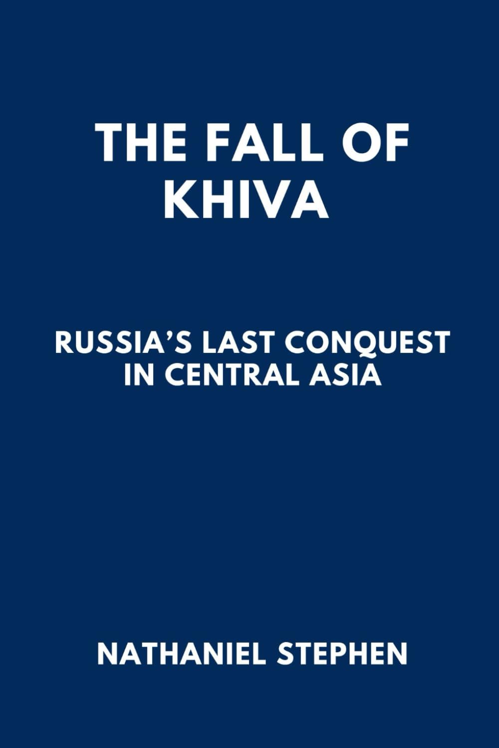 THE FALL OF KHIVA: Russia’s Last Conquest in Central Asia