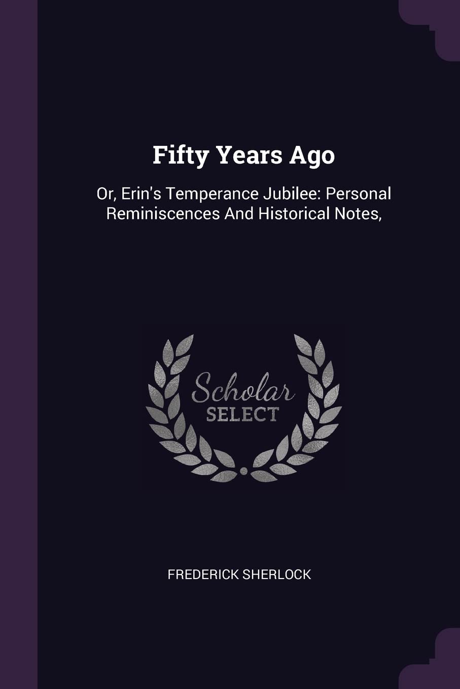 Fifty Years Ago: Or, Erin's Temperance Jubilee: Personal Reminiscences And Historical Notes,