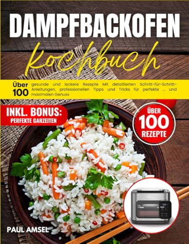 Dampfbackofen kochbuch: Über 100 gesunde und leckere Rezepte Mit detaillierten Schritt-für-Schritt-Anleitungen, professionellen Tipps und Tricks für perfekte Garerrgebnisse und maximalen Genuss