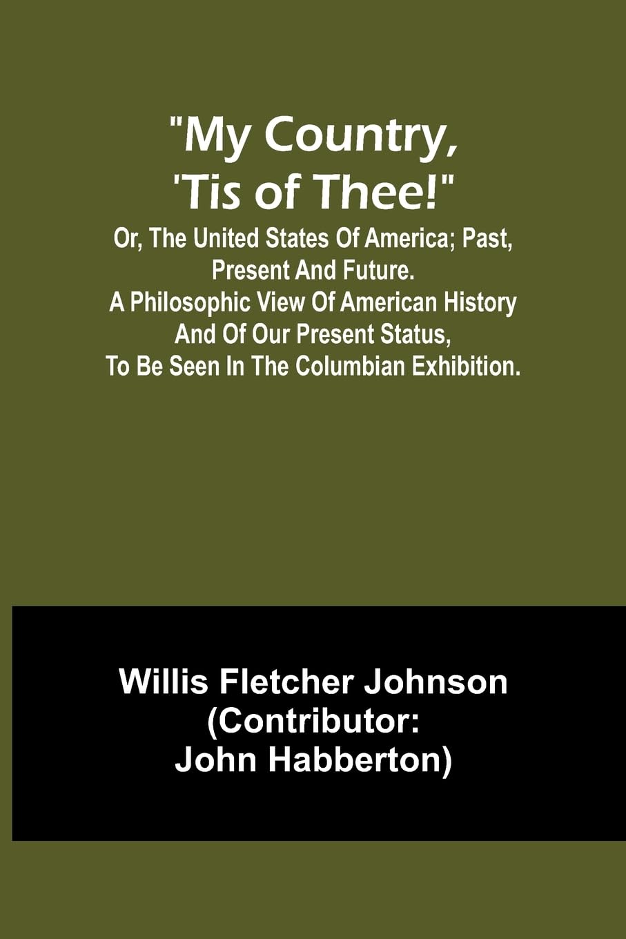 My country, 'tis of thee!; Or, the United States of America; past, present and future. A philosophic view of American history and of our present status, to be seen in the Columbian exhibition.
