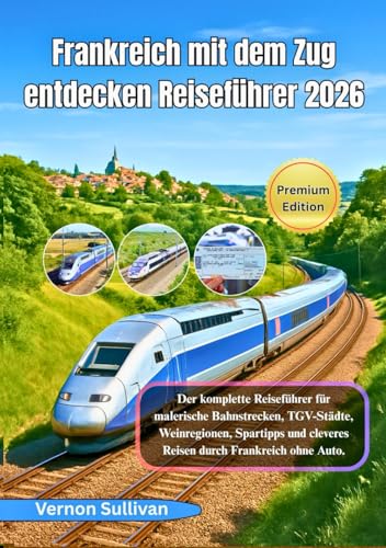 Frankreich mit dem Zug – Reiseführer 2026  Der vollständige Reiseführer zu malerischen Bahnstrecken TGV-Städten Weinregionen Spartipps und cleverem Reisen durch Frankreich ohne Auto