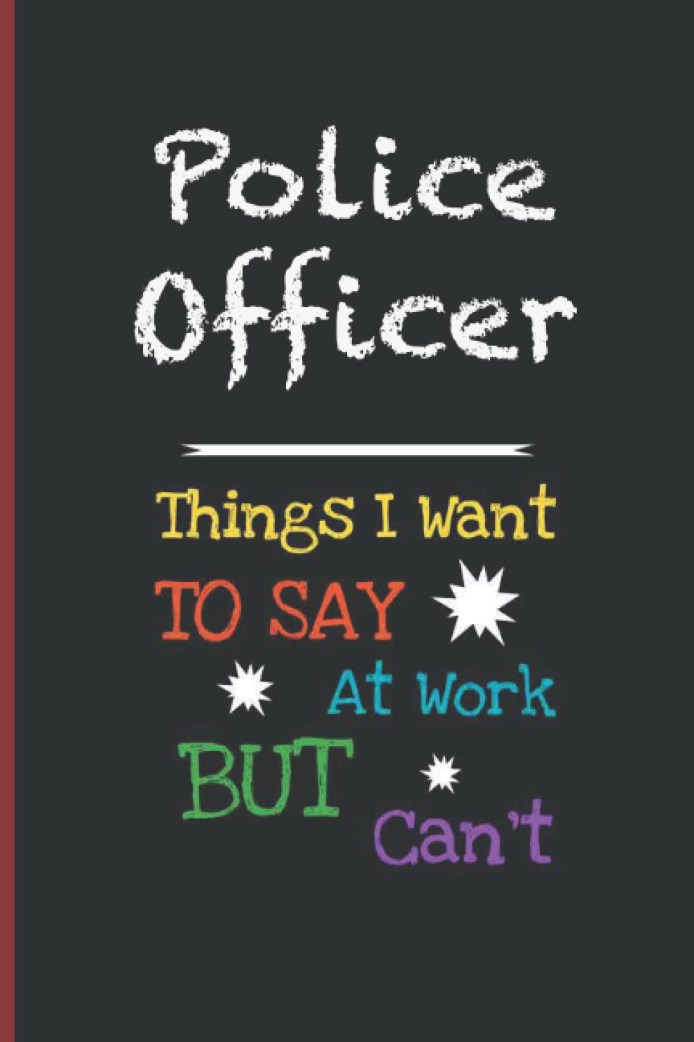Police Officer Things I Want To Say At Work But I Can't: Inspirational Journal or Notebook for Police Officer Gift: Great for Police Officer Appreciation/ Thank You/ Retirement/ Year End Gift