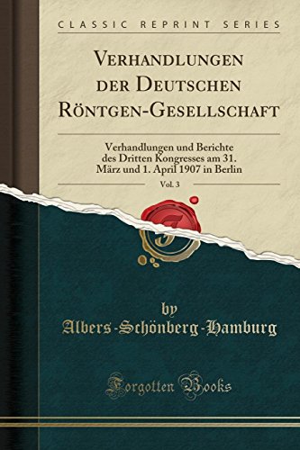 Verhandlungen der Deutschen Röntgen-Gesellschaft, Vol. 3: Verhandlungen und Berichte des Dritten Kongresses am 31. März und 1. April 1907 in Berlin (Classic Reprint) (German Edition)