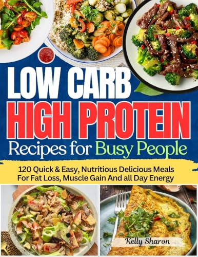 LOW CARB HIGH PROTEIN RECIPES FOR BUSY PEOPLE: 120 Quick & Easy, Nutritious Delicious Meals For Fat Loss, Muscle Gain And all Day Energy (KELLY SHARON BOOKS Book 1) (English Edition)