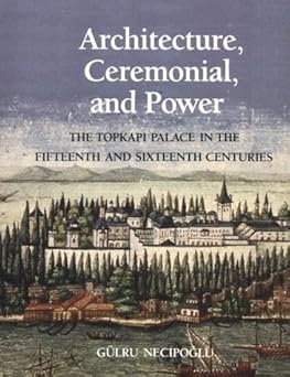 Architecture, ceremonial, and power: the topkapi palace in the fifteenth and sixteenth centuries (architectural history foundation book)